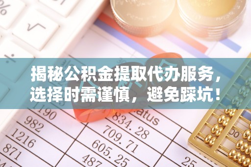 依兰揭秘公积金提取代办服务，选择时需谨慎，避免踩坑！