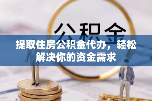 依兰提取住房公积金代办，轻松解决你的资金需求