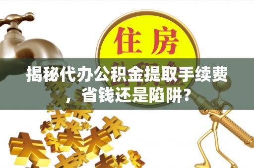 依兰揭秘代办公积金提取手续费，省钱还是陷阱？