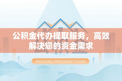 依兰公积金代办提取服务，高效解决您的资金需求