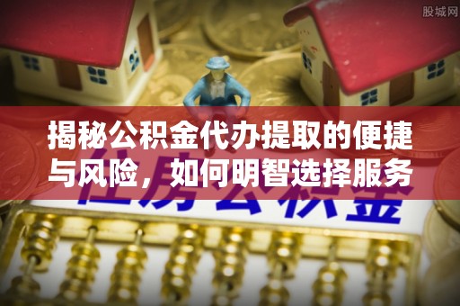 依兰揭秘公积金代办提取的便捷与风险，如何明智选择服务？
