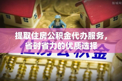 依兰提取住房公积金代办服务，省时省力的优质选择