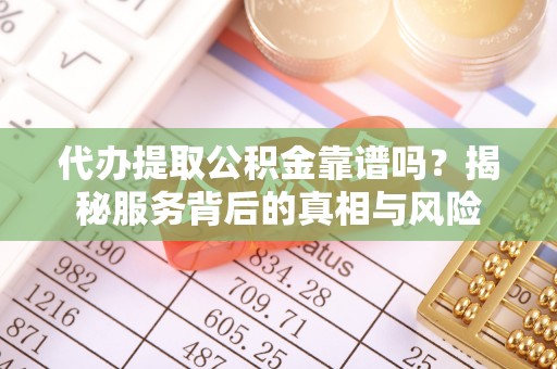 依兰代办提取公积金靠谱吗？揭秘服务背后的真相与风险