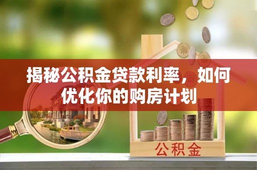 依兰揭秘公积金贷款利率，如何优化你的购房计划