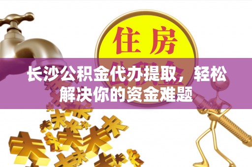 依兰长沙公积金代办提取，轻松解决你的资金难题