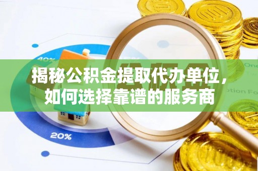依兰揭秘公积金提取代办单位，如何选择靠谱的服务商