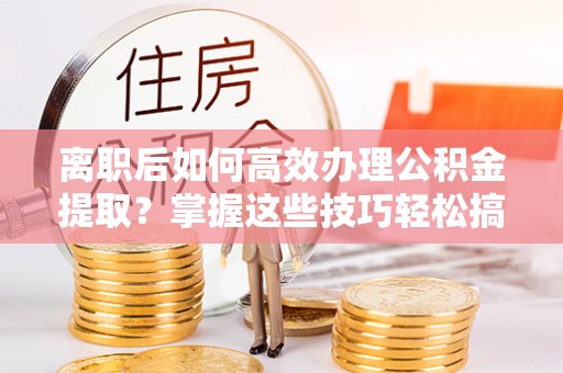依兰离职后如何高效办理公积金提取？掌握这些技巧轻松搞定