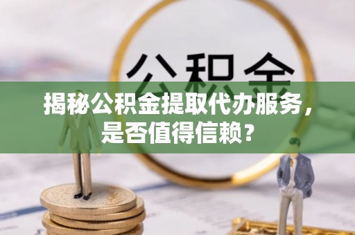 依兰揭秘公积金提取代办服务，是否值得信赖？