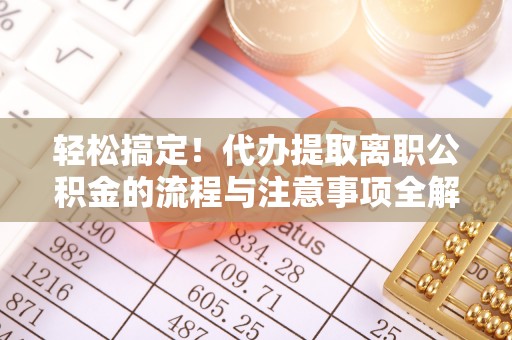 依兰轻松搞定！代办提取离职公积金的流程与注意事项全解析