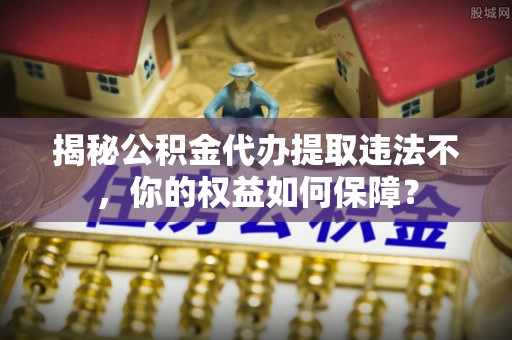 依兰揭秘公积金代办提取违法不，你的权益如何保障？